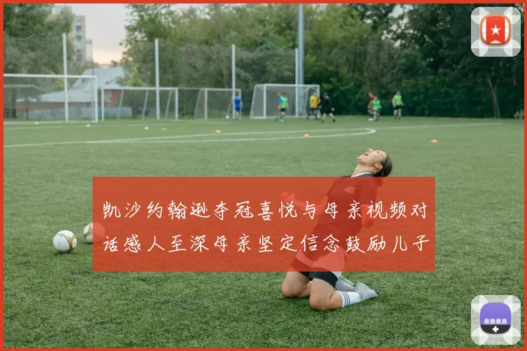 凯沙约翰逊夺冠喜悦与母亲视频对话感人至深母亲坚定信念鼓励儿子追梦