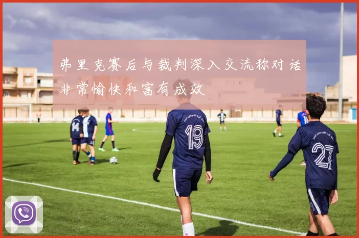 弗里克赛后与裁判深入交流称对话非常愉快和富有成效