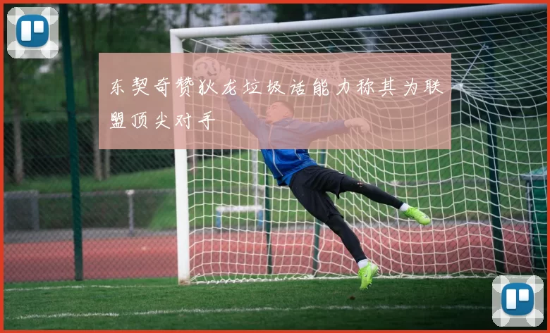 东契奇赞狄龙垃圾话能力称其为联盟顶尖对手