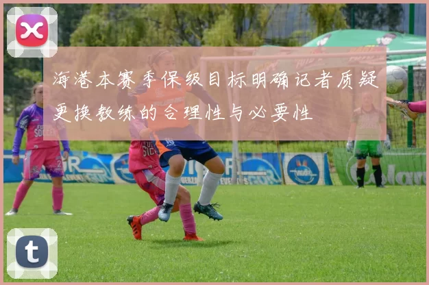 海港本赛季保级目标明确记者质疑更换教练的合理性与必要性