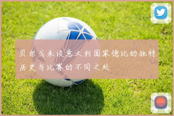 贝尔戈米谈意大利国家德比的独特历史与比赛的不同之处