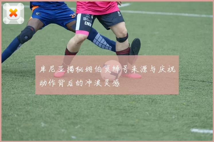 库尼亚揭秘姆伯莫绰号来源与庆祝动作背后的冲浪灵感