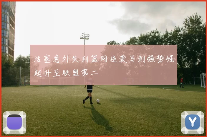 活塞意外失利篮网逆袭马刺强势崛起升至联盟第二