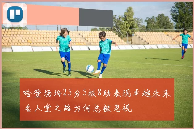 哈登场均25分5板8助表现卓越未来名人堂之路为何总被忽视