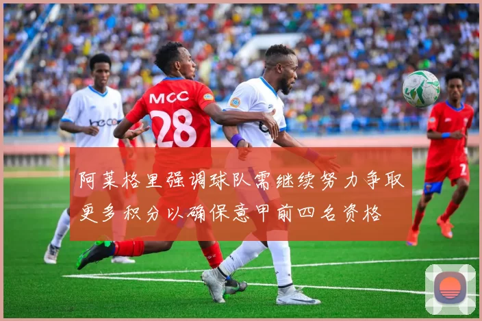 阿莱格里强调球队需继续努力争取更多积分以确保意甲前四名资格
