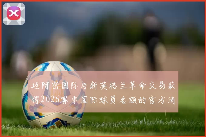 迈阿密国际与新英格兰革命交易获得2026赛季国际球员名额的官方消息