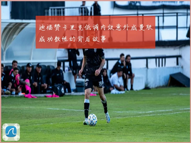 迪福赞卡里克低调内敛意外成曼联成功教练的背后故事