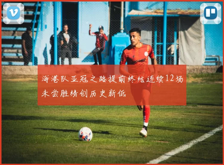 海港队亚冠之路提前终结连续12场未尝胜绩创历史新低
