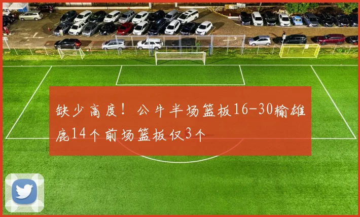 缺少高度！公牛半场篮板16-30输雄鹿14个前场篮板仅3个