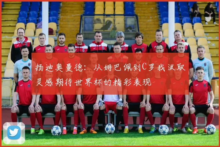 扬迪奥曼德：从姆巴佩到C罗我汲取灵感期待世界杯的精彩表现