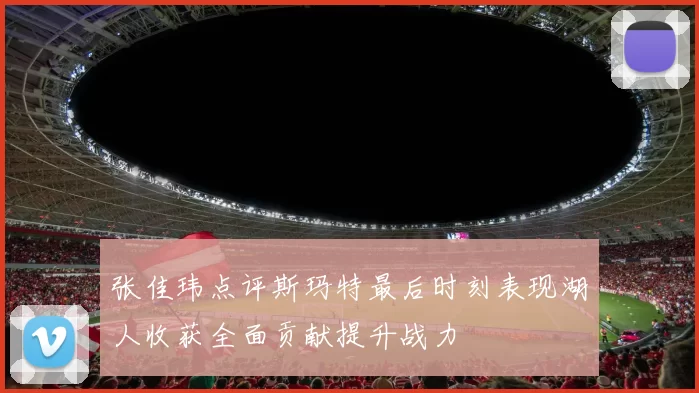 张佳玮点评斯玛特最后时刻表现湖人收获全面贡献提升战力