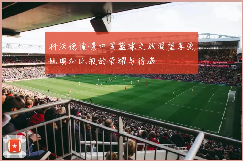 科沃德憧憬中国篮球之旅渴望享受姚明科比般的荣耀与待遇