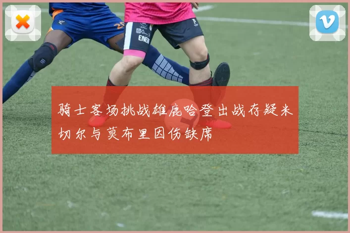 骑士客场挑战雄鹿哈登出战存疑米切尔与莫布里因伤缺席
