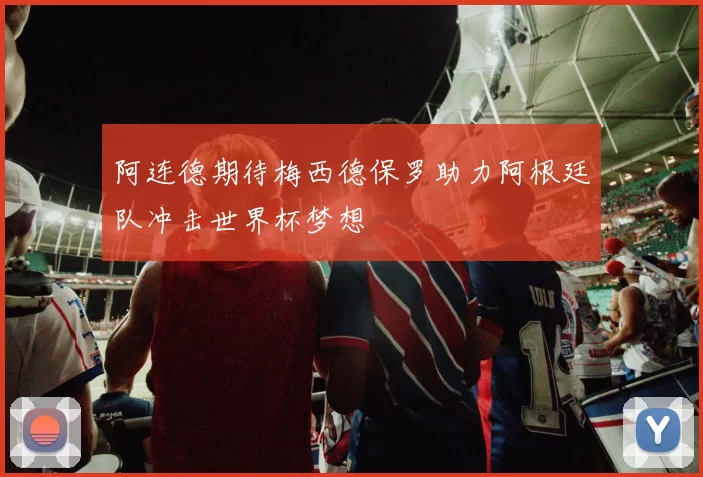 阿连德期待梅西德保罗助力阿根廷队冲击世界杯梦想