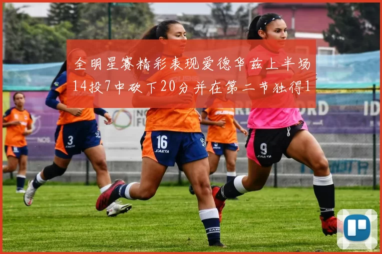 全明星赛精彩表现爱德华兹上半场14投7中砍下20分并在第二节独得17分