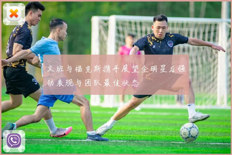 文班与福克斯携手展望全明星后强劲表现与团队最佳状态