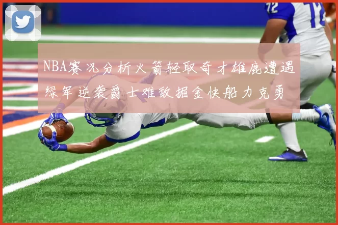 NBA赛况分析火箭轻取奇才雄鹿遭遇绿军逆袭爵士难敌掘金快船力克勇士