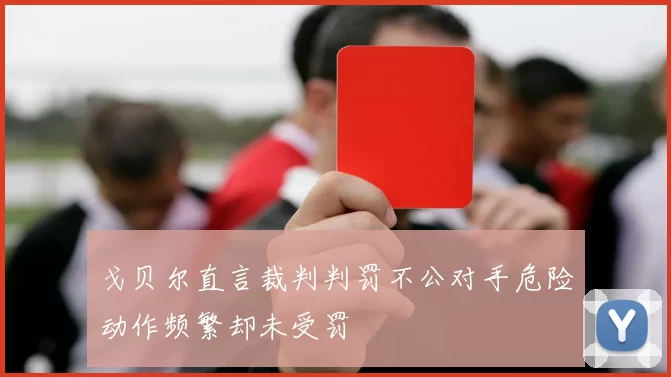 戈贝尔直言裁判判罚不公对手危险动作频繁却未受罚