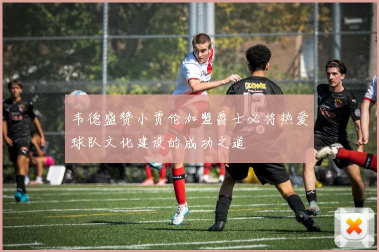 韦德盛赞小贾伦加盟爵士必将热爱球队文化建设的成功之道