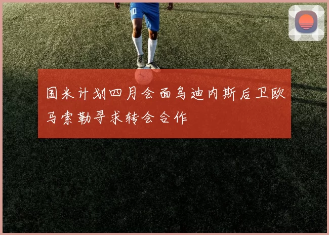 国米计划四月会面乌迪内斯后卫欧马索勒寻求转会合作