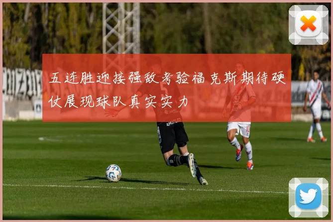 五连胜迎接强敌考验福克斯期待硬仗展现球队真实实力