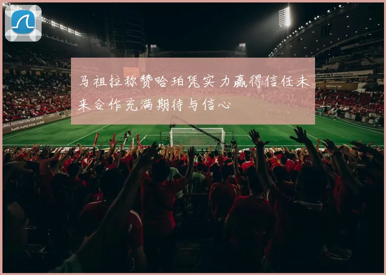 马祖拉称赞哈珀凭实力赢得信任未来合作充满期待与信心