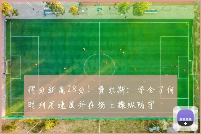 得分新高28分！费尔斯：学会了何时利用速度并在场上操纵防守