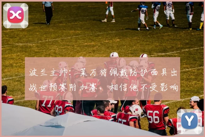 波兰主帅：莱万将佩戴防护面具出战世预赛附加赛，相信他不受影响