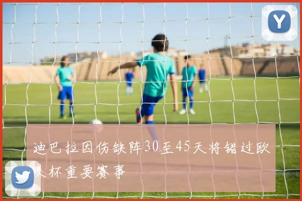 迪巴拉因伤缺阵30至45天将错过欧美杯重要赛事