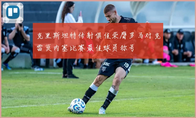 克里斯坦特传射俱佳荣膺罗马对克雷莫内塞比赛最佳球员称号