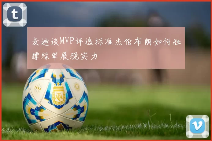 麦迪谈MVP评选标准杰伦布朗如何独撑绿军展现实力