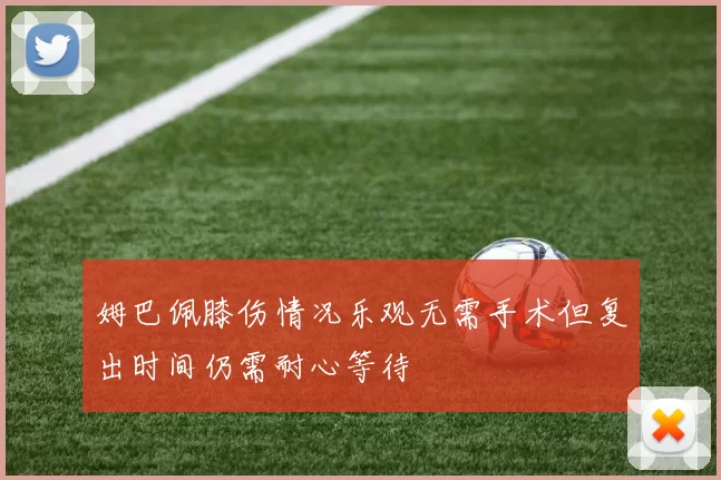 姆巴佩膝伤情况乐观无需手术但复出时间仍需耐心等待