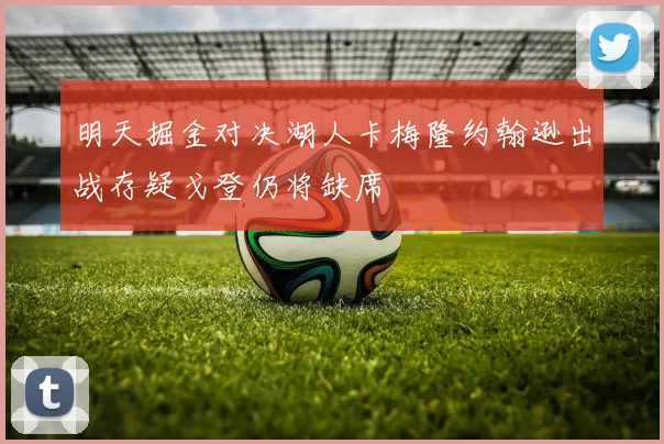 明天掘金对决湖人卡梅隆约翰逊出战存疑戈登仍将缺席